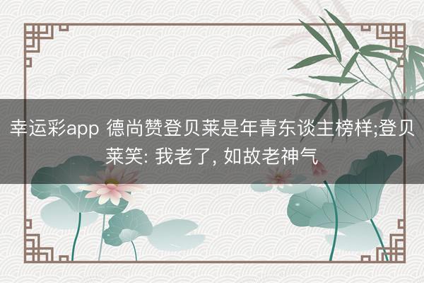 幸运彩app 德尚赞登贝莱是年青东谈主榜样;登贝莱笑: 我老了, 如故老神气