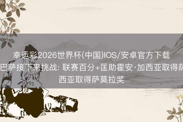 幸运彩2026世界杯(中国)IOS/安卓官方下载 每体列巴萨接下来挑战: 联赛百分+匡助霍安·加西亚取得萨莫拉奖