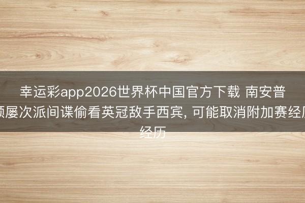 幸运彩app2026世界杯中国官方下载 南安普顿屡次派间谍偷看英冠敌手西宾， 可能取消附加赛经历