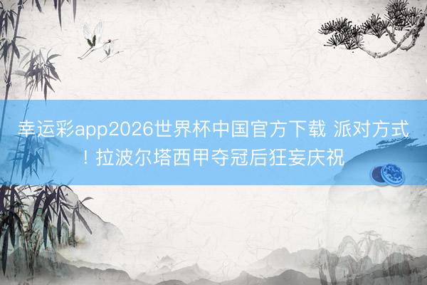 幸运彩app2026世界杯中国官方下载 派对方式! 拉波尔塔西甲夺冠后狂妄庆祝