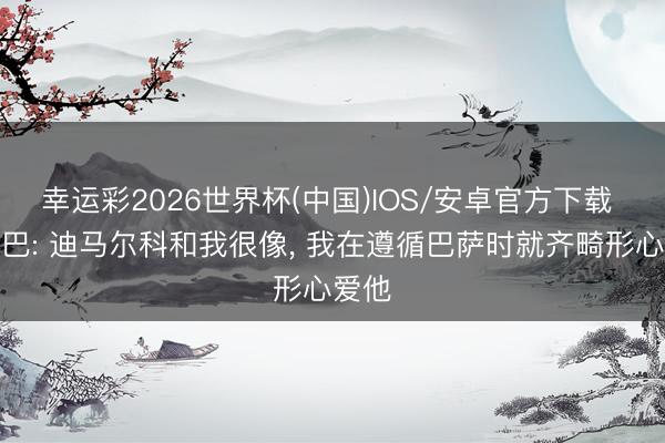 幸运彩2026世界杯(中国)IOS/安卓官方下载 阿尔巴: 迪马尔科和我很像, 我在遵循巴萨时就齐畸形心爱他