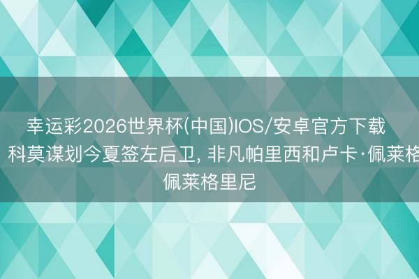幸运彩2026世界杯(中国)IOS/安卓官方下载 记者: 科莫谋划今夏签左后卫, 非凡帕里西和卢卡·佩莱格里尼