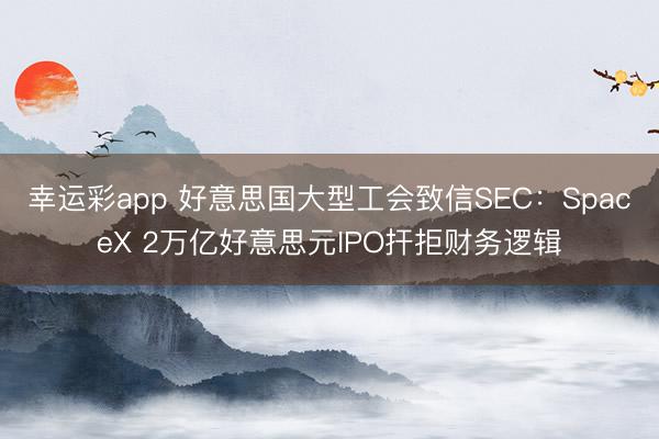 幸运彩app 好意思国大型工会致信SEC：SpaceX 2万亿好意思元IPO扞拒财务逻辑