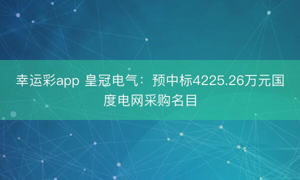 幸运彩app 皇冠电气：预中标4225.26万元国度电网采购名目