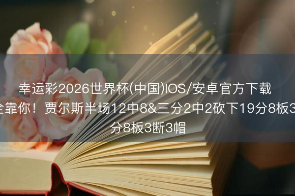 幸运彩2026世界杯(中国)IOS/安卓官方下载 攻防全靠你！贾尔斯半场12中8&三分2中2砍下19分8板3断3帽