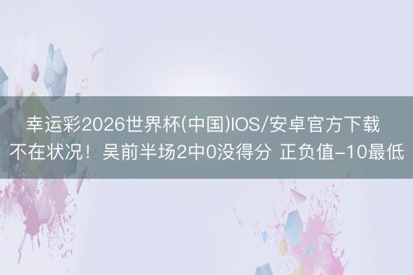 幸运彩2026世界杯(中国)IOS/安卓官方下载 不在状况！吴前半场2中0没得分 正负值-10最低