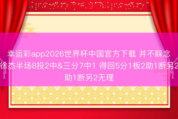 幸运彩app2026世界杯中国官方下载 并不睬念念！徐杰半场8投2中&三分7中1 得回5分1板2助1断另2无理