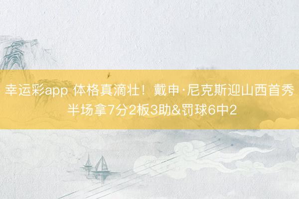 幸运彩app 体格真滴壮！戴申·尼克斯迎山西首秀 半场拿7分2板3助&罚球6中2