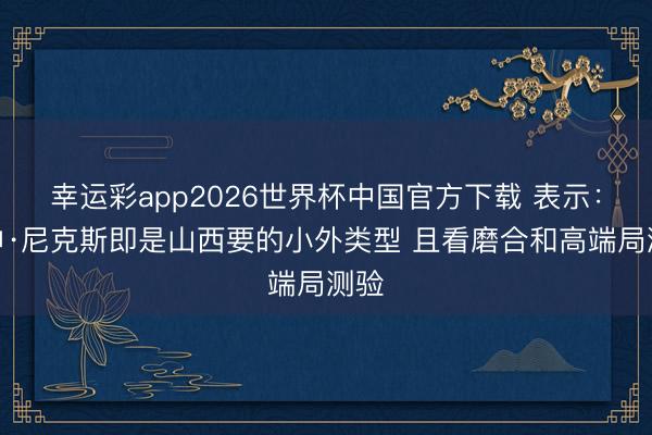 幸运彩app2026世界杯中国官方下载 表示：戴申·尼克斯即是山西要的小外类型 且看磨合和高端局测验