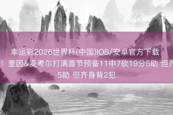 幸运彩2026世界杯(中国)IOS/安卓官方下载 双枪乱舞！奎因&麦考尔打满首节预备11中7砍19分5助 但齐身背2犯