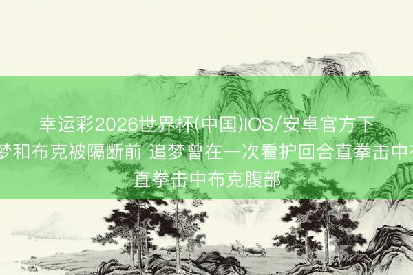 幸运彩2026世界杯(中国)IOS/安卓官方下载 在追梦和布克被隔断前 追梦曾在一次看护回合直拳击中布克腹部