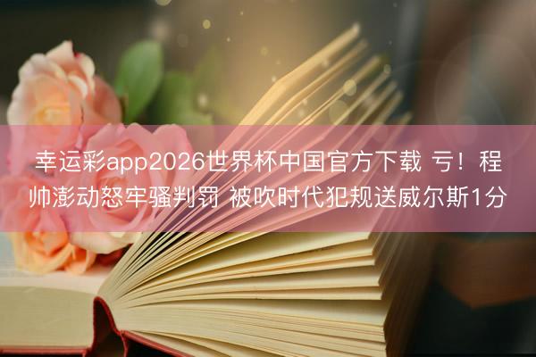 幸运彩app2026世界杯中国官方下载 亏！程帅澎动怒牢骚判罚 被吹时代犯规送威尔斯1分