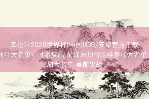 幸运彩2026世界杯(中国)IOS/安卓官方下载 辽宁VS浙江大名单：付豪复出 俞泽辰顶替哈维参加大名单 吴前出战