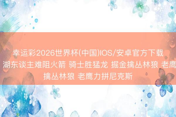 幸运彩2026世界杯(中国)IOS/安卓官方下载 NBA彩经：湖东谈主难阻火箭 骑士胜猛龙 掘金擒丛林狼 老鹰力拼尼克斯