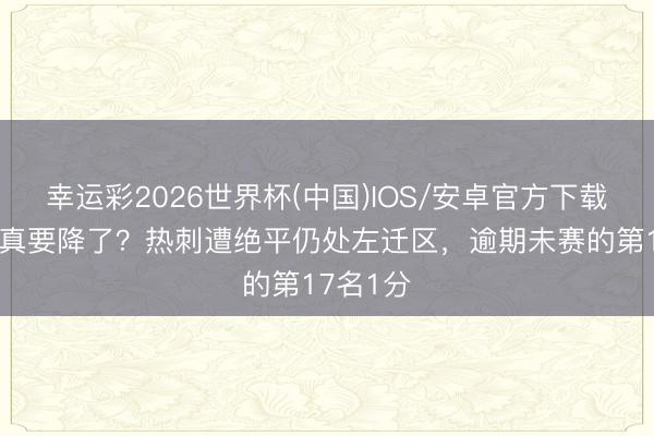 幸运彩2026世界杯(中国)IOS/安卓官方下载 难说念真要降了？热刺遭绝平仍处左迁区，逾期未赛的第17名1分