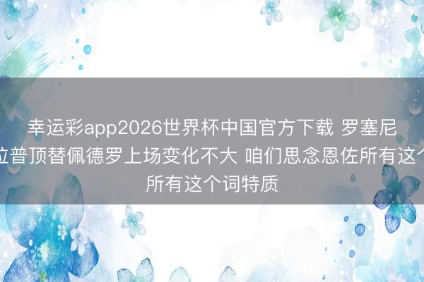 幸运彩app2026世界杯中国官方下载 罗塞尼尔：德拉普顶替佩德罗上场变化不大 咱们思念恩佐所有这个词特质