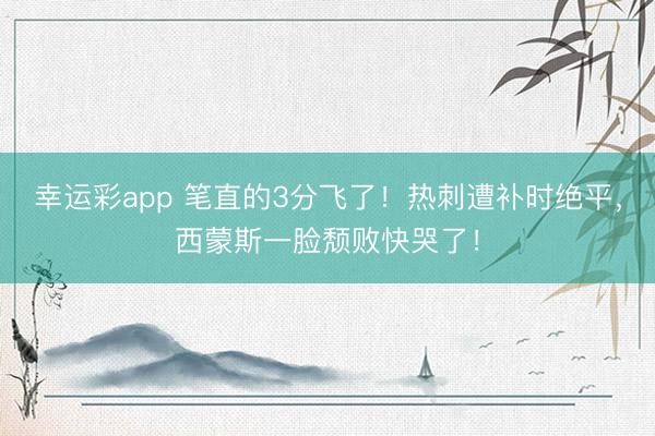 幸运彩app 笔直的3分飞了！热刺遭补时绝平，西蒙斯一脸颓败快哭了！