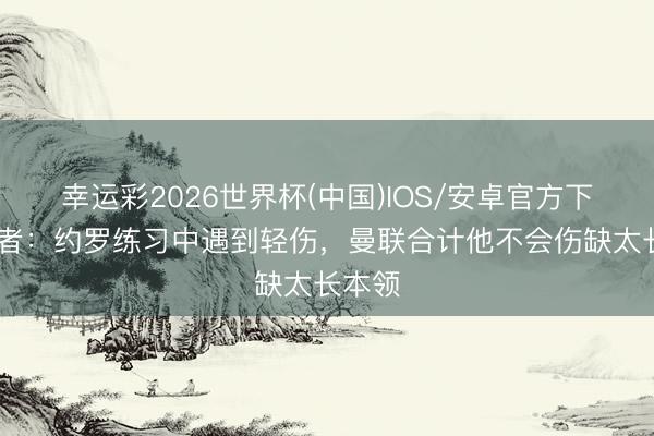 幸运彩2026世界杯(中国)IOS/安卓官方下载 记者：约罗练习中遇到轻伤，曼联合计他不会伤缺太长本领