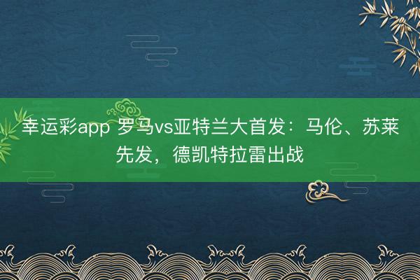 幸运彩app 罗马vs亚特兰大首发：马伦、苏莱先发，德凯特拉雷出战
