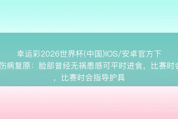 幸运彩2026世界杯(中国)IOS/安卓官方下载 奇克谈伤病复原：脸部曾经无祸患感可平时进食，比赛时会指导护具