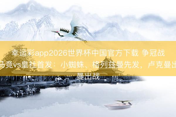 幸运彩app2026世界杯中国官方下载 争冠战！马竞vs皇社首发：小蜘蛛、格列兹曼先发，卢克曼出战