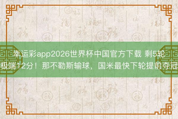 幸运彩app2026世界杯中国官方下载 剩5轮极端12分！那不勒斯输球，国米最快下轮提前夺冠