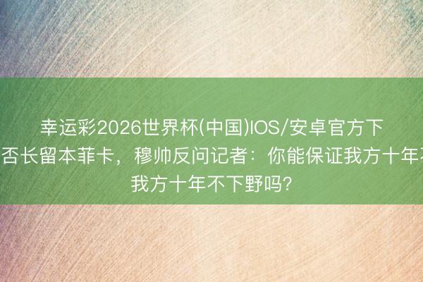 幸运彩2026世界杯(中国)IOS/安卓官方下载 被问是否长留本菲卡，穆帅反问记者：你能保证我方十年不下野吗？