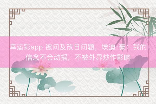 幸运彩app 被问及改日问题，埃迪·豪：我的信念不会动摇，不被外界炒作影响