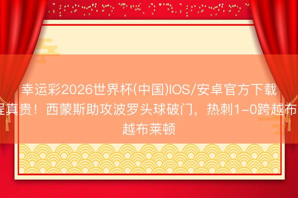幸运彩2026世界杯(中国)IOS/安卓官方下载 远程真贵！西蒙斯助攻波罗头球破门，热刺1-0跨越布莱顿