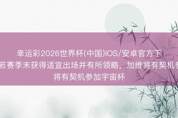 幸运彩2026世界杯(中国)IOS/安卓官方下载 每体：若赛季末获得适宜出场并有所领略，加维将有契机参加宇宙杯
