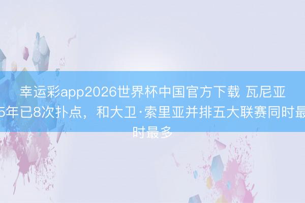 幸运彩app2026世界杯中国官方下载 瓦尼亚近5年已8次扑点，和大卫·索里亚并排五大联赛同时最多