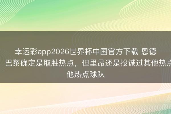 幸运彩app2026世界杯中国官方下载 恩德里克：巴黎确定是取胜热点，但里昂还是投诚过其他热点球队