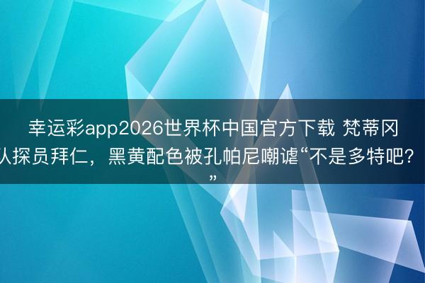 幸运彩app2026世界杯中国官方下载 梵蒂冈队探员拜仁，黑黄配色被孔帕尼嘲谑“不是多特吧？”