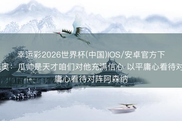 幸运彩2026世界杯(中国)IOS/安卓官方下载 塞梅尼奥：瓜帅是天才咱们对他充满信心 以平庸心看待对阵阿森纳