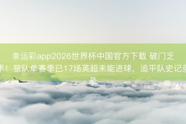 幸运彩app2026世界杯中国官方下载 破门乏术！狼队单赛季已17场英超未能进球，追平队史记录