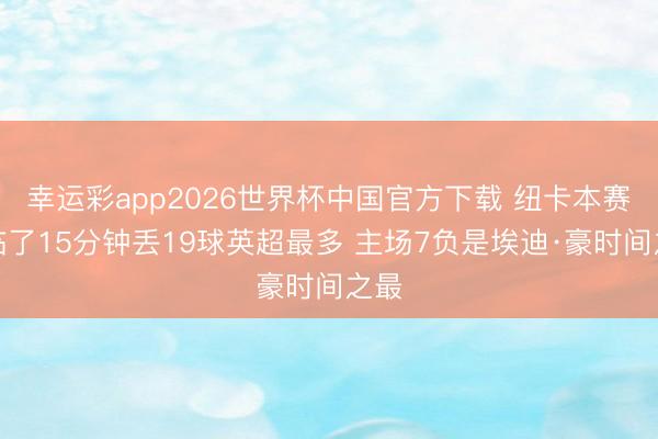 幸运彩app2026世界杯中国官方下载 纽卡本赛季临了15分钟丢19球英超最多 主场7负是埃迪·豪时间之最