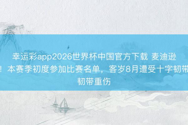 幸运彩app2026世界杯中国官方下载 麦迪逊纪念！本赛季初度参加比赛名单，客岁8月遭受十字韧带重伤