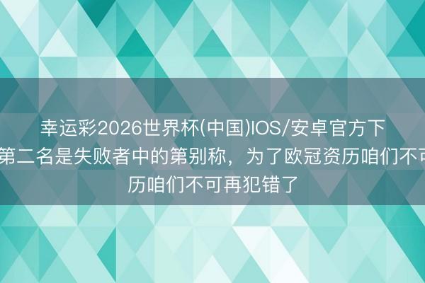 幸运彩2026世界杯(中国)IOS/安卓官方下载 孔蒂：第二名是失败者中的第别称，为了欧冠资历咱们不可再犯错了