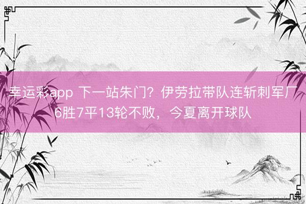 幸运彩app 下一站朱门？伊劳拉带队连斩刺军厂6胜7平13轮不败，今夏离开球队