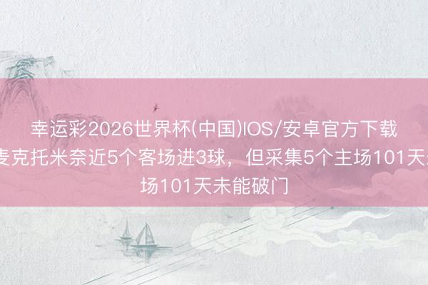 幸运彩2026世界杯(中国)IOS/安卓官方下载 罗体：麦克托米奈近5个客场进3球，但采集5个主场101天未能破门