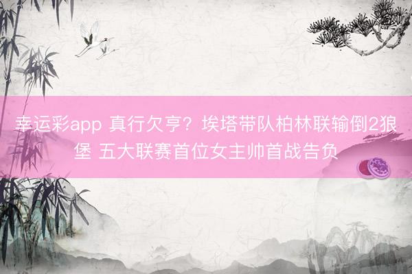 幸运彩app 真行欠亨？埃塔带队柏林联输倒2狼堡 五大联赛首位女主帅首战告负