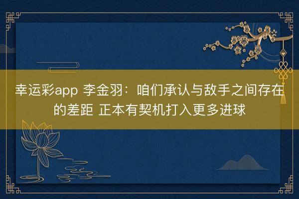 幸运彩app 李金羽：咱们承认与敌手之间存在的差距 正本有契机打入更多进球