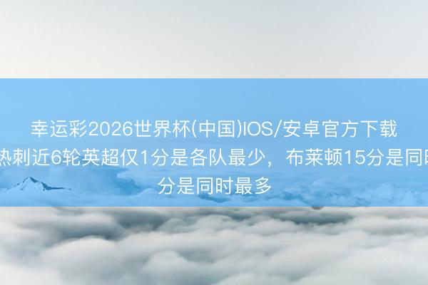 幸运彩2026世界杯(中国)IOS/安卓官方下载 危？热刺近6轮英超仅1分是各队最少，布莱顿15分是同时最多