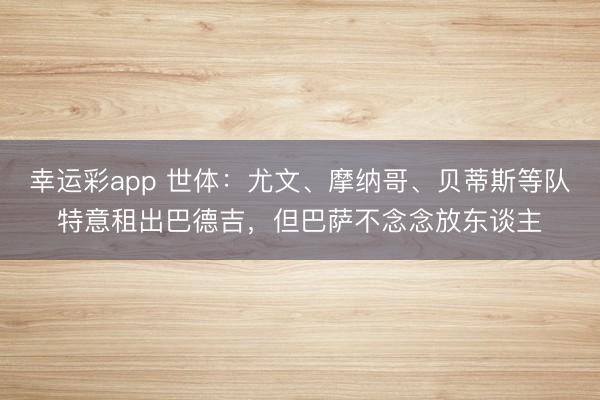幸运彩app 世体：尤文、摩纳哥、贝蒂斯等队特意租出巴德吉，但巴萨不念念放东谈主