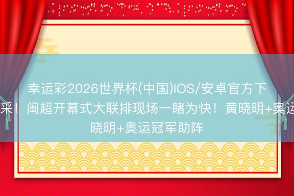 幸运彩2026世界杯(中国)IOS/安卓官方下载 八闽风采！闽超开幕式大联排现场一睹为快！黄晓明+奥运冠军助阵