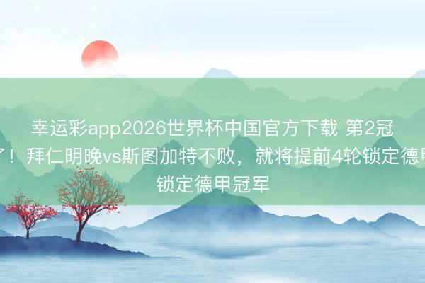 幸运彩app2026世界杯中国官方下载 第2冠要来了！拜仁明晚vs斯图加特不败，就将提前4轮锁定德甲冠军