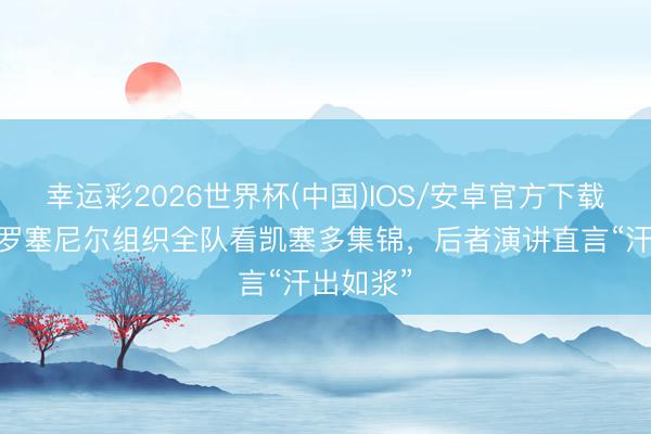 幸运彩2026世界杯(中国)IOS/安卓官方下载 续约！罗塞尼尔组织全队看凯塞多集锦，后者演讲直言“汗出如浆”