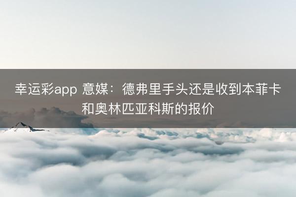 幸运彩app 意媒：德弗里手头还是收到本菲卡和奥林匹亚科斯的报价