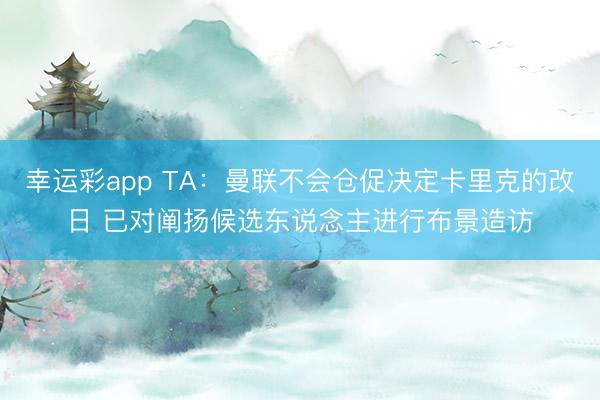 幸运彩app TA：曼联不会仓促决定卡里克的改日 已对阐扬候选东说念主进行布景造访