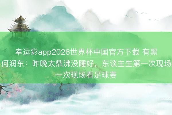 幸运彩app2026世界杯中国官方下载 有黑眼圈了！何润东：昨晚太鼎沸没睡好，东谈主生第一次现场看足球赛